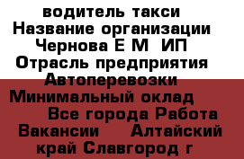 водитель такси › Название организации ­ Чернова Е.М, ИП › Отрасль предприятия ­ Автоперевозки › Минимальный оклад ­ 50 000 - Все города Работа » Вакансии   . Алтайский край,Славгород г.